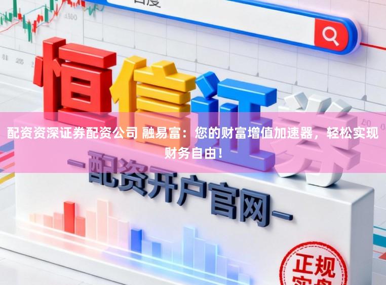 配资资深证券配资公司 融易富：您的财富增值加速器，轻松实现财务自由！