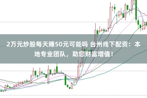2万元炒股每天赚50元可能吗 台州线下配资：本地专业团队，助您财富增值！