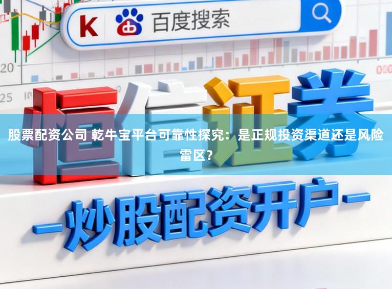 股票配资公司 乾牛宝平台可靠性探究：是正规投资渠道还是风险雷区？