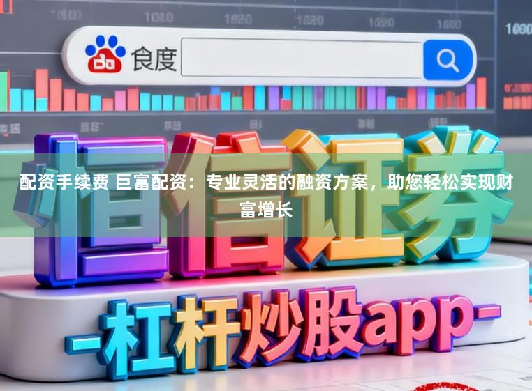 配资手续费 巨富配资：专业灵活的融资方案，助您轻松实现财富增长