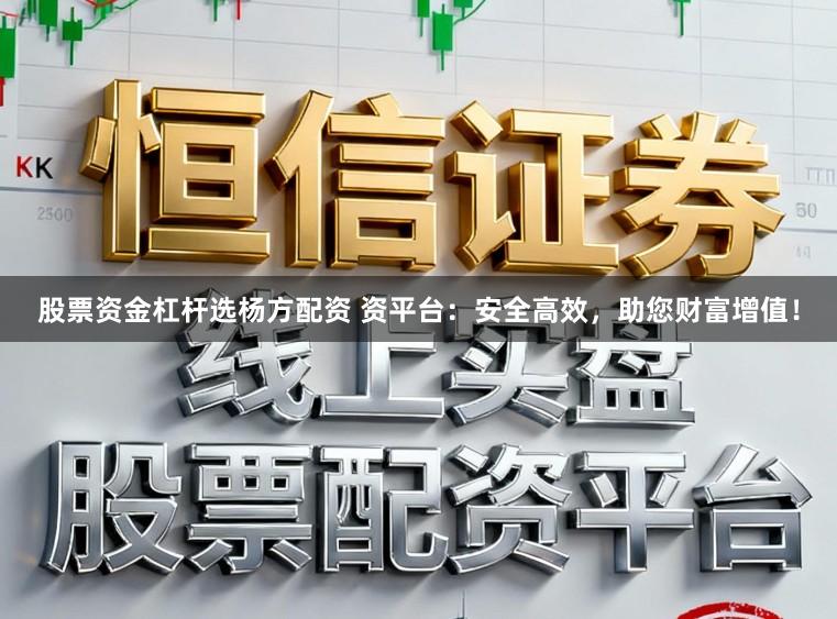 股票资金杠杆选杨方配资 资平台：安全高效，助您财富增值！