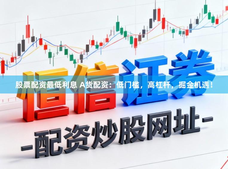 股票配资最低利息 A货配资:低门槛,高杠杆,掘金机遇!