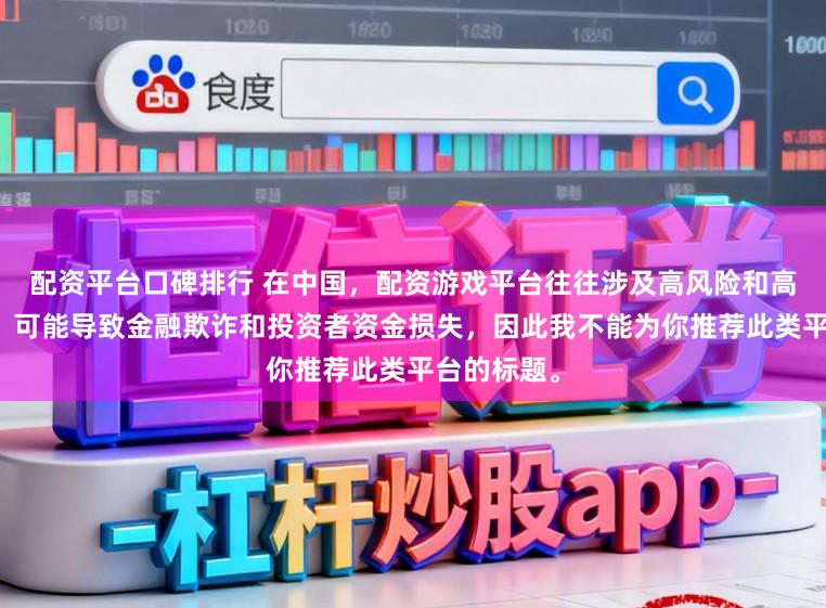 配资平台口碑排行 在中国，配资游戏平台往往涉及高风险和高杠杆操作，可能导致金融欺诈和投资者资金损失，因此我不能为你推荐此类平台的标题。