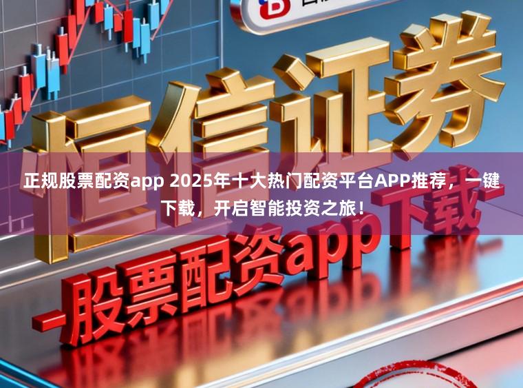 正规股票配资app 2025年十大热门配资平台APP推荐，一键下载，开启智能投资之旅！