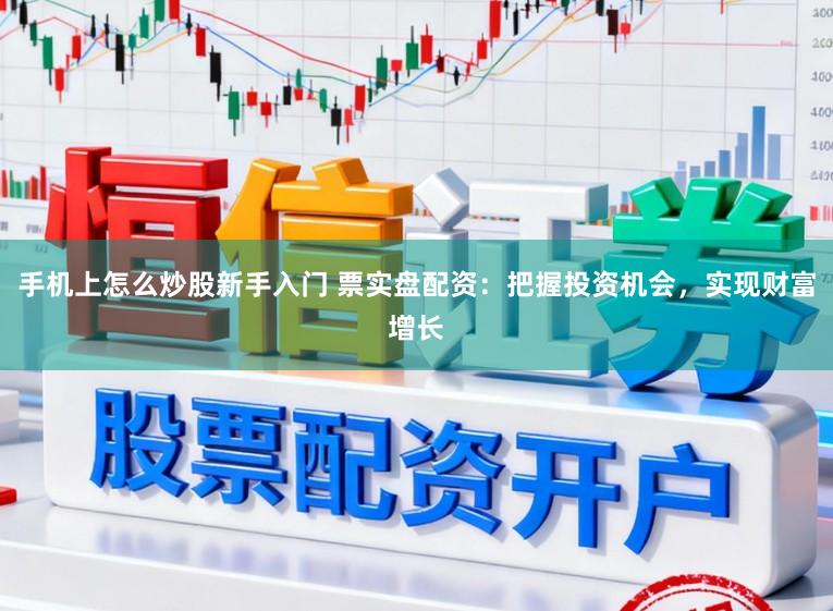 手机上怎么炒股新手入门 票实盘配资：把握投资机会，实现财富增长