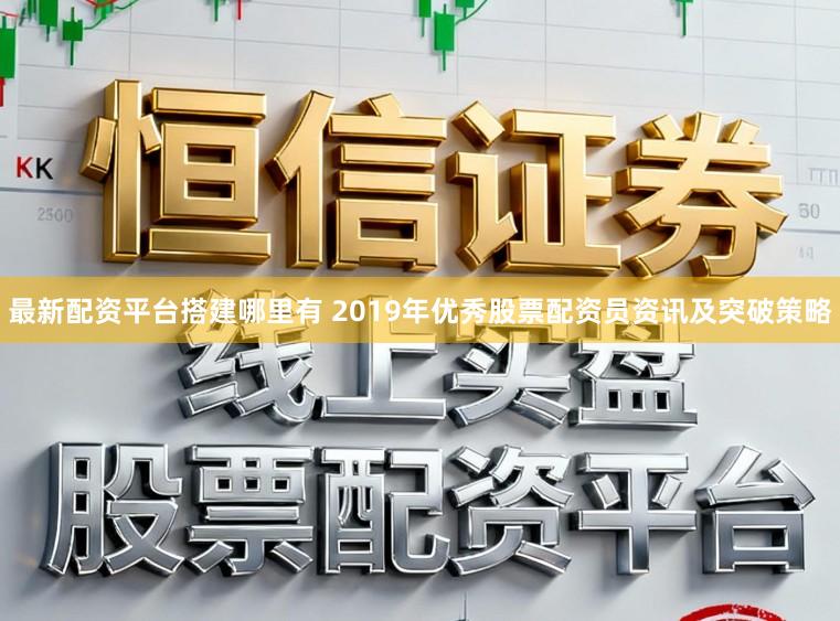 最新配资平台搭建哪里有 2019年优秀股票配资员资讯及突破策略