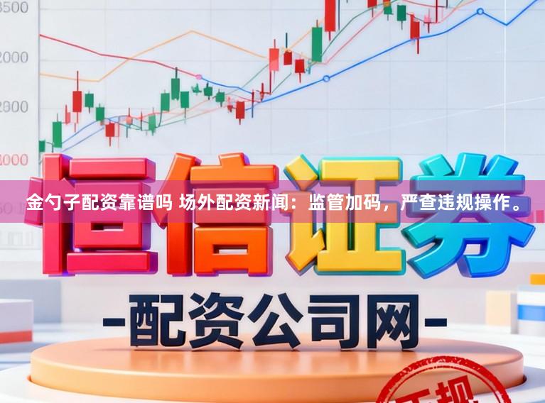 金勺子配资靠谱吗 场外配资新闻：监管加码，严查违规操作。