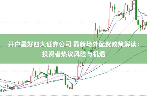开户最好四大证券公司 最新场外配资政策解读：投资者热议风险与机遇