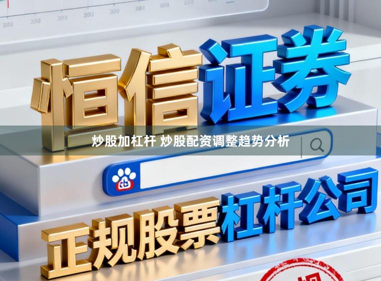 炒股加杠杆 炒股配资调整趋势分析