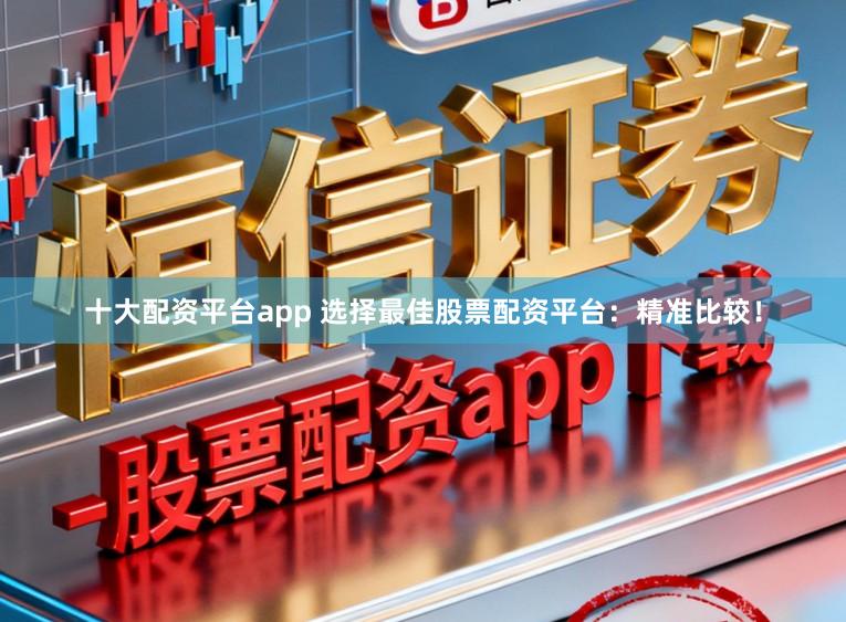 十大配资平台app 选择最佳股票配资平台：精准比较！