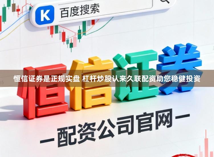 恒信证券是正规实盘 杠杆炒股认来久联配资助您稳健投资