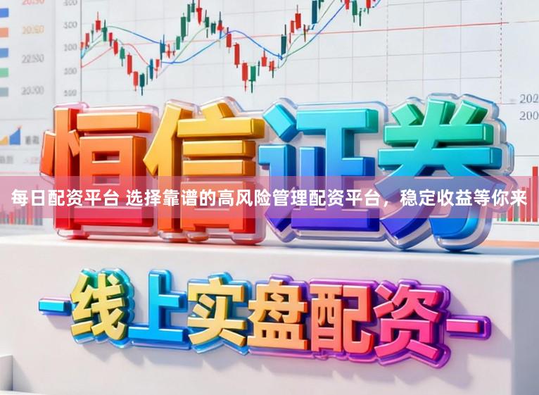 每日配资平台 选择靠谱的高风险管理配资平台，稳定收益等你来