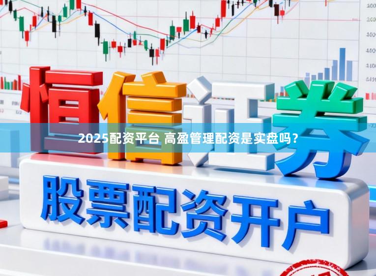 2025配资平台 高盈管理配资是实盘吗？