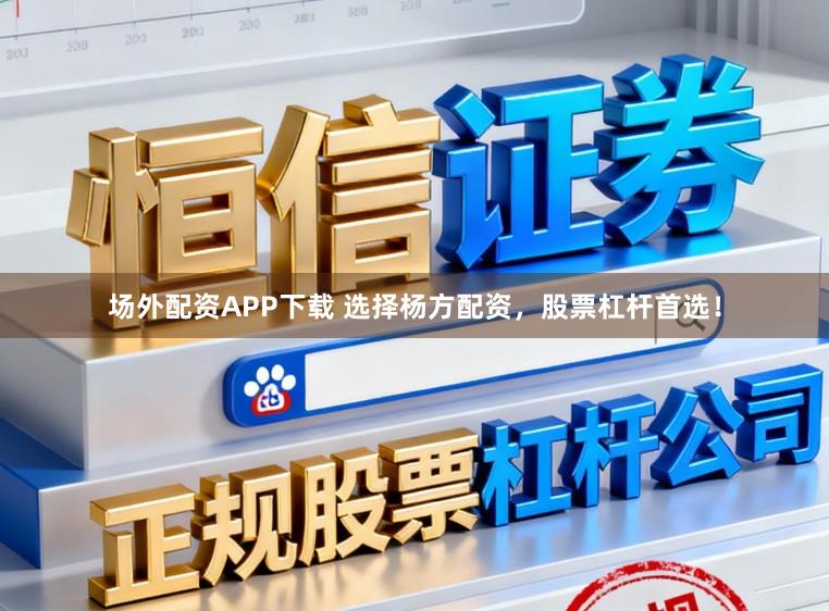 场外配资APP下载 选择杨方配资，股票杠杆首选！