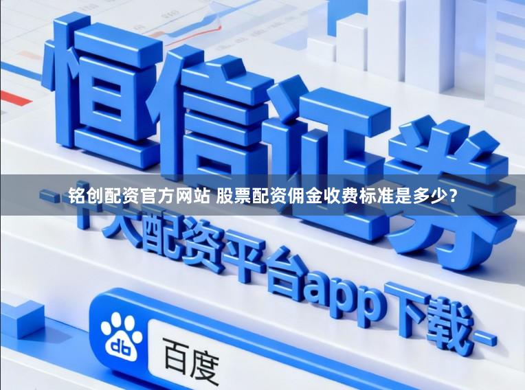铭创配资官方网站 股票配资佣金收费标准是多少？