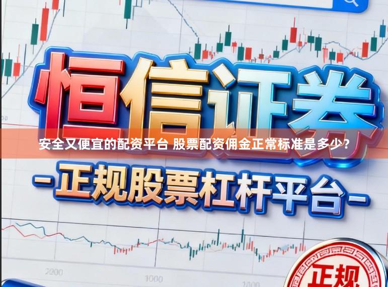 安全又便宜的配资平台 股票配资佣金正常标准是多少？
