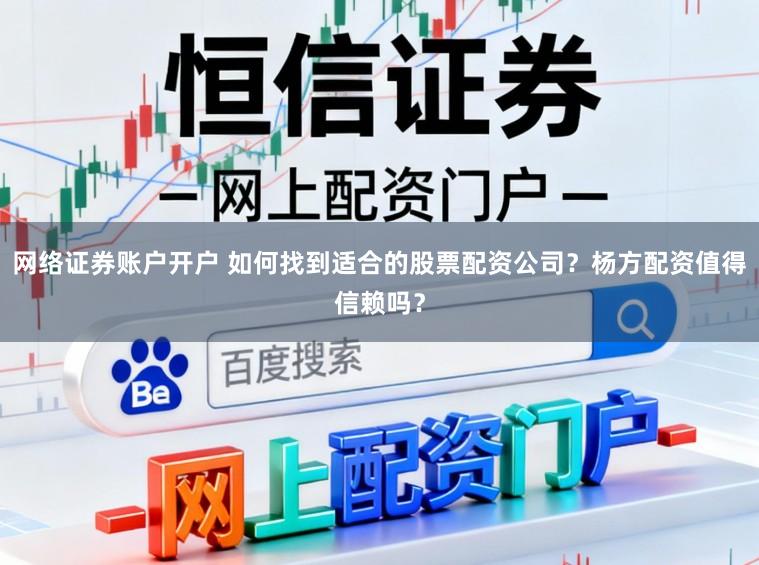 网络证券账户开户 如何找到适合的股票配资公司？杨方配资值得信赖吗？