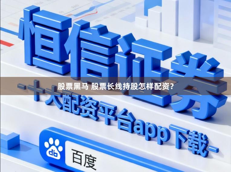 股票黑马 股票长线持股怎样配资？