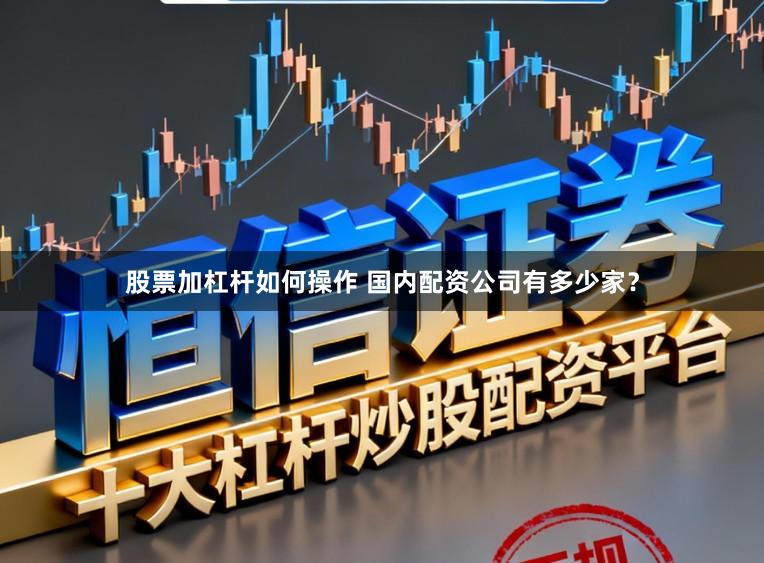 股票加杠杆如何操作 国内配资公司有多少家?