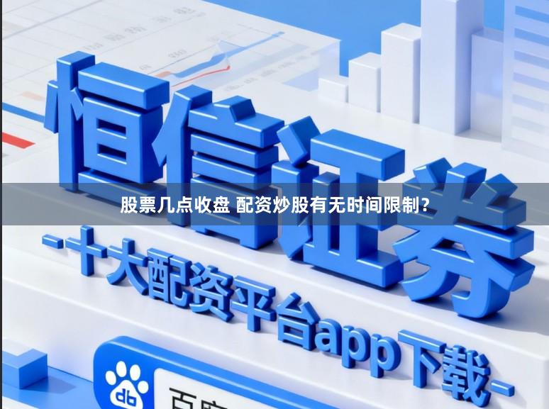 股票几点收盘 配资炒股有无时间限制？