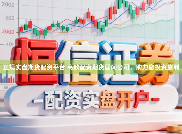 正规实盘期货配资平台 高效配资期货居间公司,助力您投资赢利