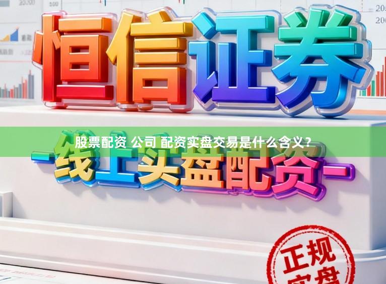 股票配资 公司 配资实盘交易是什么含义？