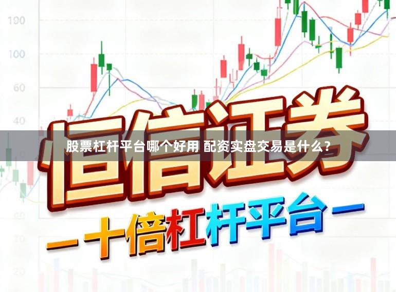 股票杠杆平台哪个好用 配资实盘交易是什么?