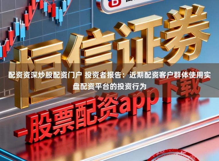 配资资深炒股配资门户 投资者报告：近期配资客户群体使用实盘配资平台的投资行为