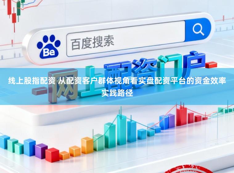 线上股指配资 从配资客户群体视角看实盘配资平台的资金效率实践路径
