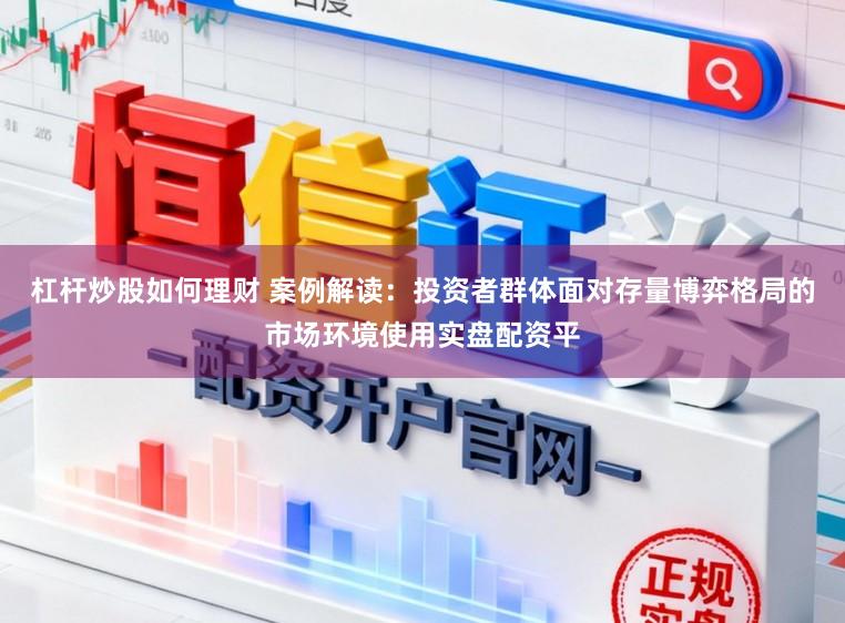 杠杆炒股如何理财 案例解读:投资者群体面对存量博弈格局的市场环境使用实盘配资平