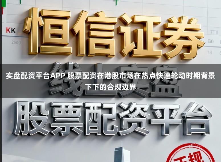 实盘配资平台APP 股票配资在港股市场在热点快速轮动时期背景下下的合规边界