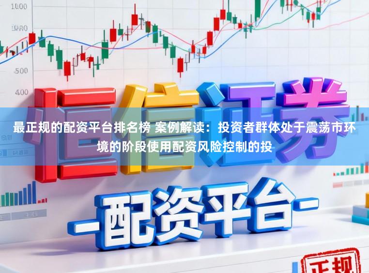 最正规的配资平台排名榜 案例解读：投资者群体处于震荡市环境的阶段使用配资风险控制的投