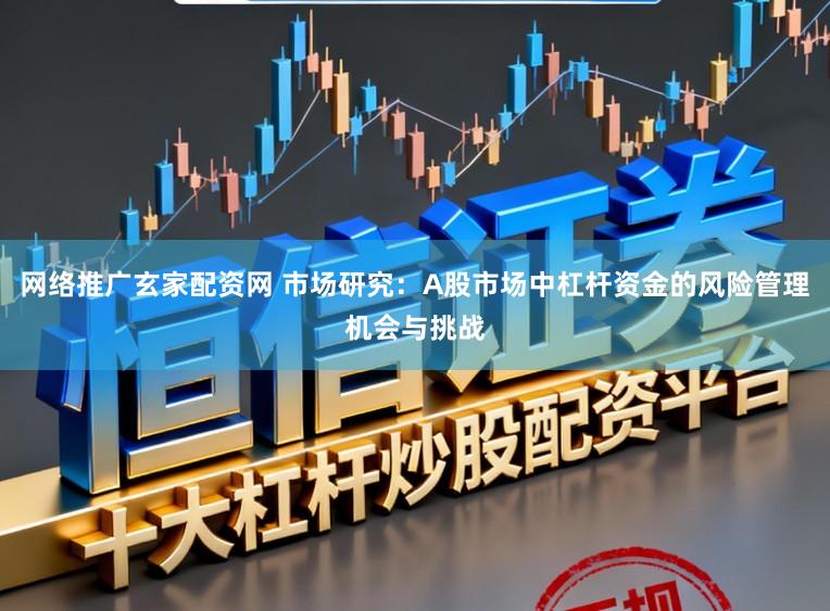 网络推广玄家配资网 市场研究:A股市场中杠杆资金的风险管理机会与挑战