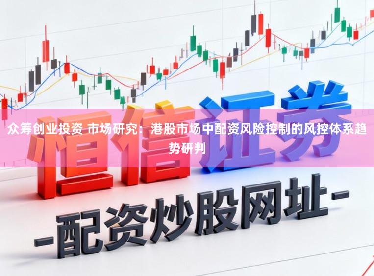 众筹创业投资 市场研究：港股市场中配资风险控制的风控体系趋势研判