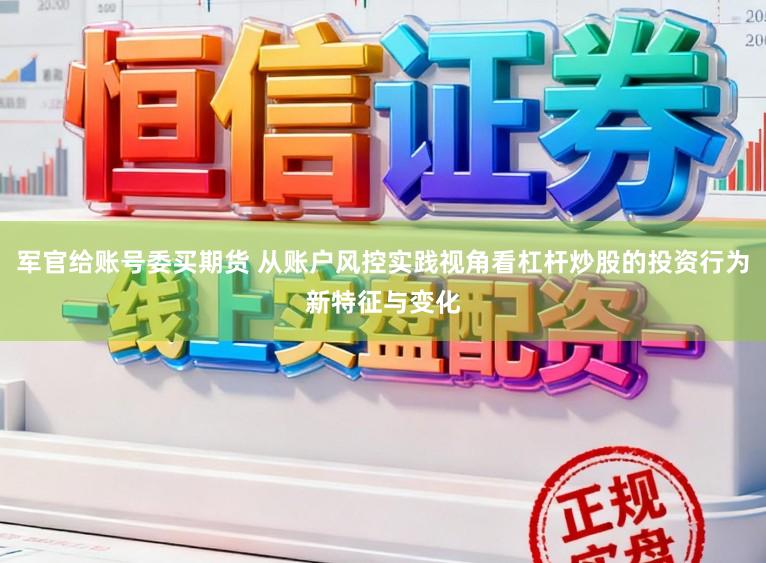军官给账号委买期货 从账户风控实践视角看杠杆炒股的投资行为新特征与变化