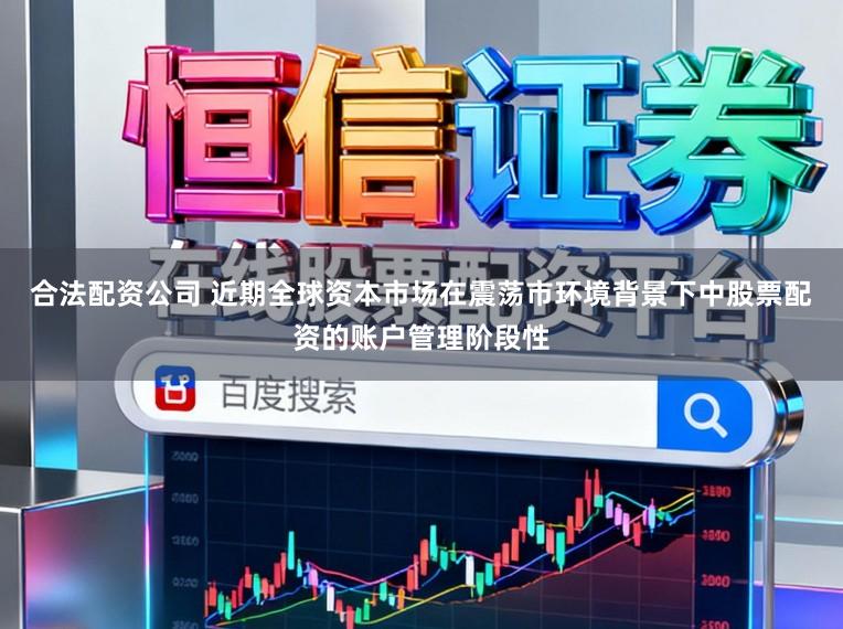 合法配资公司 近期全球资本市场在震荡市环境背景下中股票配资的账户管理阶段性