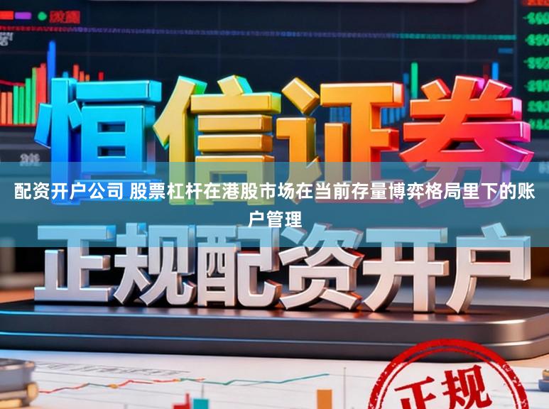 配资开户公司 股票杠杆在港股市场在当前存量博弈格局里下的账户管理
