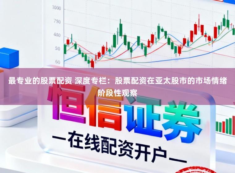 最专业的股票配资 深度专栏：股票配资在亚太股市的市场情绪阶段性观察