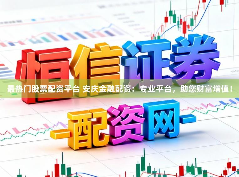 最热门股票配资平台 安庆金融配资：专业平台，助您财富增值！