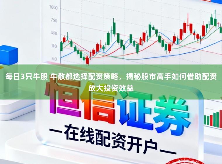 每日3只牛股 牛散都选择配资策略,揭秘股市高手如何借助配资放大投资效益