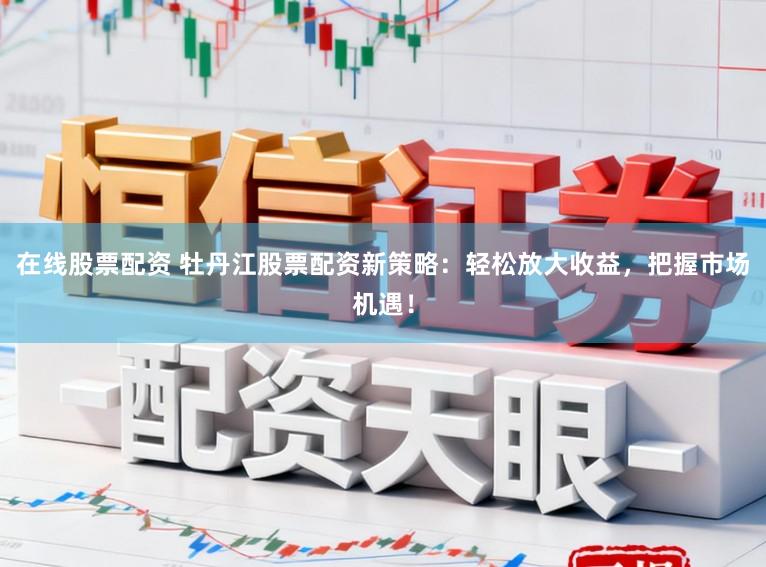 在线股票配资 牡丹江股票配资新策略：轻松放大收益，把握市场机遇！