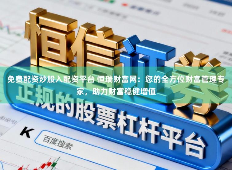 免费配资炒股入配资平台 恒瑞财富网：您的全方位财富管理专家，助力财富稳健增值
