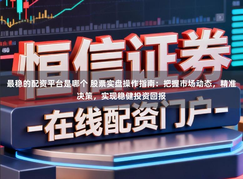最稳的配资平台是哪个 股票实盘操作指南：把握市场动态，精准决策，实现稳健投资回报