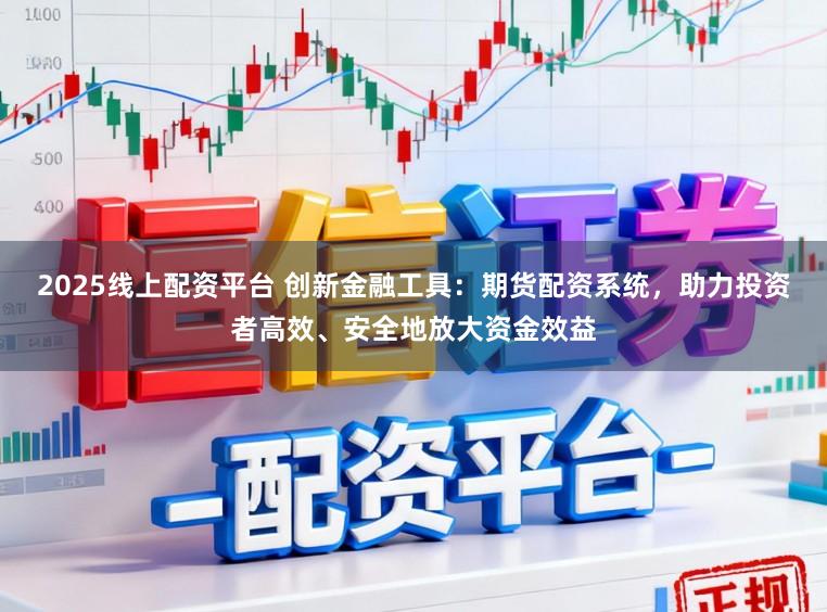 2025线上配资平台 创新金融工具：期货配资系统，助力投资者高效、安全地放大资金效益