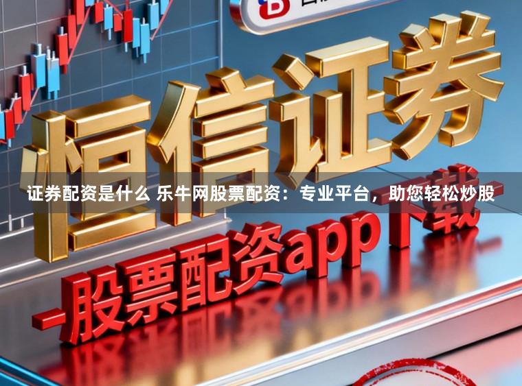 证券配资是什么 乐牛网股票配资:专业平台,助您轻松炒股