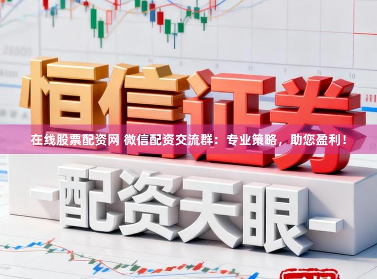 在线股票配资网 微信配资交流群：专业策略，助您盈利！