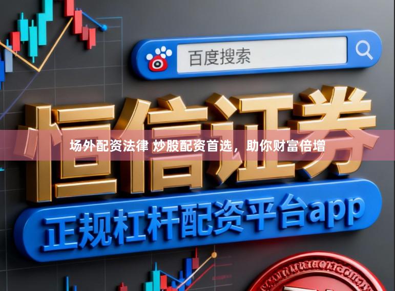 场外配资法律 炒股配资首选，助你财富倍增