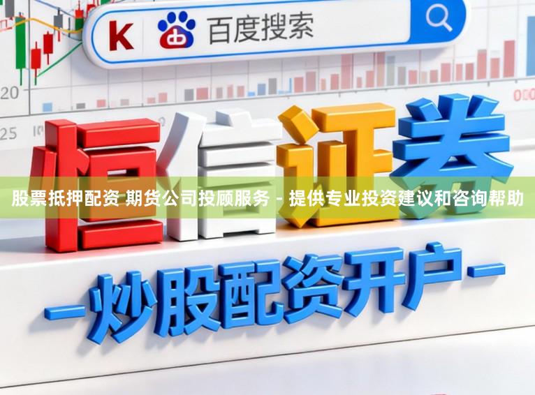 股票抵押配资 期货公司投顾服务 - 提供专业投资建议和咨询帮助