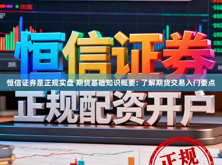 恒信证券是正规实盘 期货基础知识概要: 了解期货交易入门要点