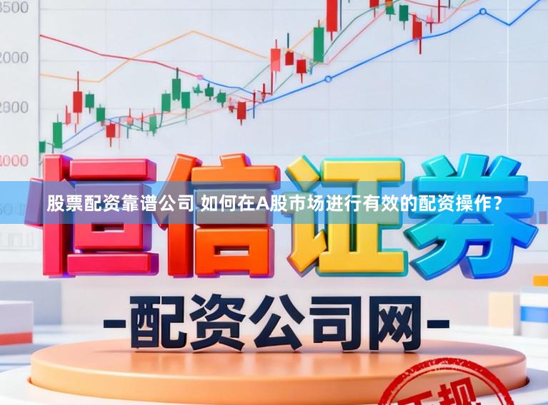 股票配资靠谱公司 如何在A股市场进行有效的配资操作？